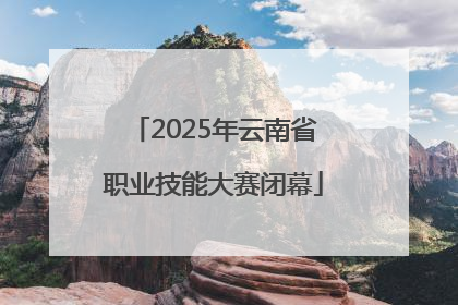 2025年云南省职业技能大赛闭幕
