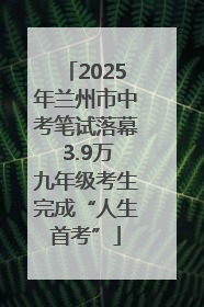2025年兰州市中考笔试落幕 3.9万九年级考生完成“人生首考”
