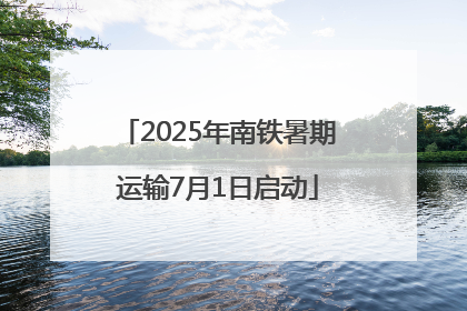 2025年南铁暑期运输7月1日启动