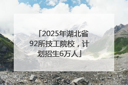 2025年湖北省92所技工院校，计划招生6万人