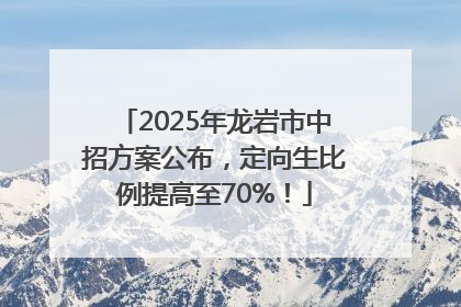 2025年龙岩市中招方案公布，定向生比例提高至70%！