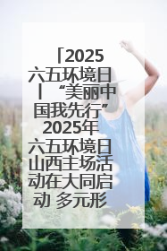 2025六五环境日丨“美丽中国我先行”2025年六五环境日山西主场活动在大同启动 多元形式绘就生态画卷