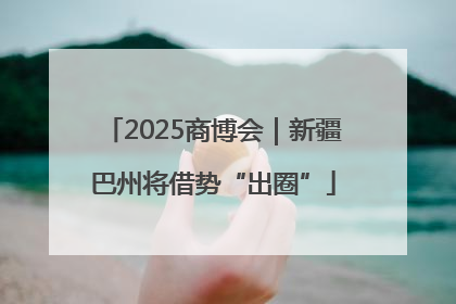 2025商博会｜新疆巴州将借势“出圈”