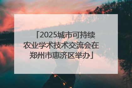 2025城市可持续农业学术技术交流会在郑州市惠济区举办