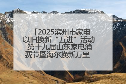 2025滨州市家电以旧换新“五进”活动 第十九届山东家电消费节暨海尔换新万里 行山东站全面启动
