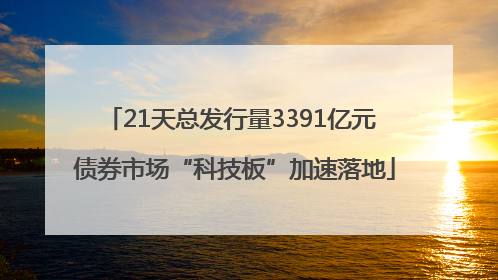 21天总发行量3391亿元 债券市场“科技板”加速落地