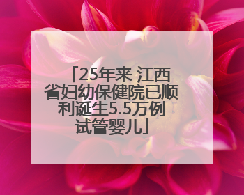 25年来 江西省妇幼保健院已顺利诞生5.5万例试管婴儿
