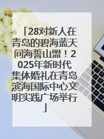 28对新人在青岛的碧海蓝天间海誓山盟！2025年新时代集体婚礼在青岛滨海国际中心文明实践广场举行