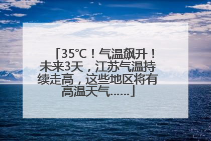 35℃！气温飙升！未来3天，江苏气温持续走高，这些地区将有高温天气……