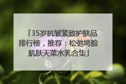 35岁抗皱紧致护肤品排行榜，推荐：松弛垮脸肌肤天菜水乳合集