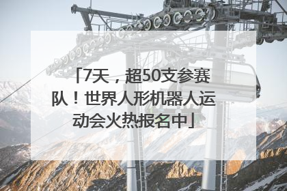 7天，超50支参赛队！世界人形机器人运动会火热报名中