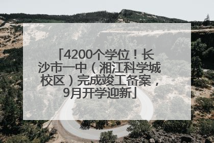 4200个学位！长沙市一中（湘江科学城校区）完成竣工备案，9月开学迎新
