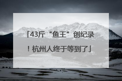 43斤“鱼王”创纪录！杭州人终于等到了