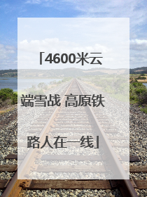 4600米云端雪战 高原铁路人在一线