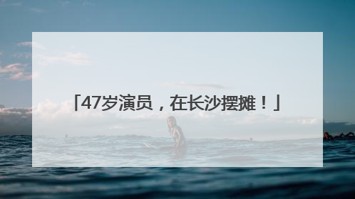47岁演员，在长沙摆摊！