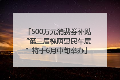 500万元消费券补贴 “第三届槐荫惠民车展”将于6月中旬举办