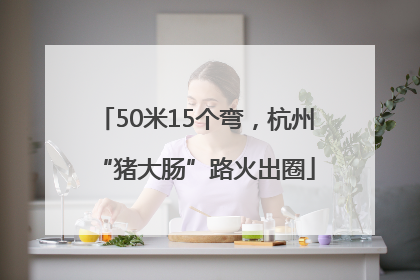 50米15个弯，杭州“猪大肠”路火出圈