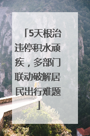 5天根治违停积水顽疾，多部门联动破解居民出行难题