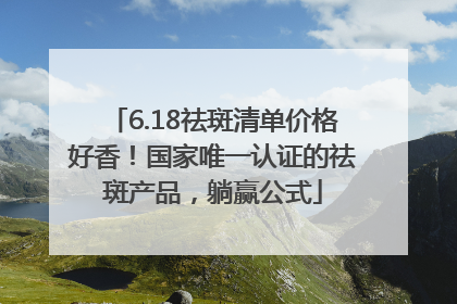 6.18祛斑清单价格好香！国家唯一认证的祛斑产品，躺赢公式