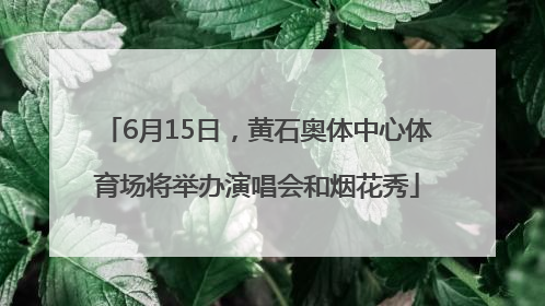 6月15日，黄石奥体中心体育场将举办演唱会和烟花秀