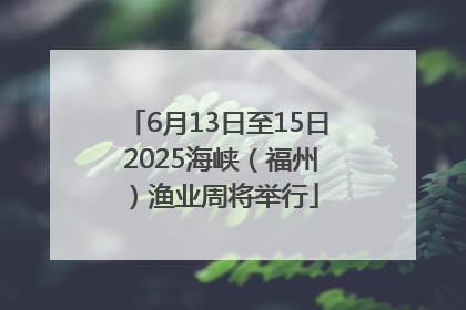 6月13日至15日 2025海峡（福州）渔业周将举行