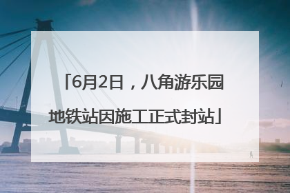 6月2日，八角游乐园地铁站因施工正式封站