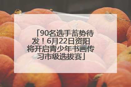 90名选手蓄势待发！6月22日资阳将开启青少年书画传习市级选拔赛
