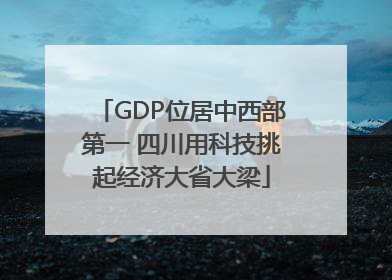 GDP位居中西部第一 四川用科技挑起经济大省大梁