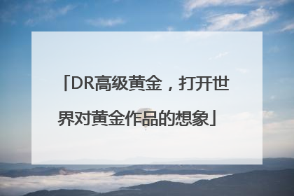 DR高级黄金，打开世界对黄金作品的想象
