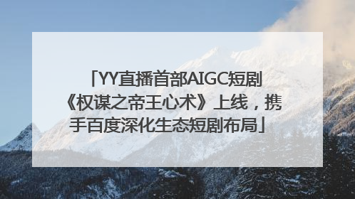 YY直播首部AIGC短剧《权谋之帝王心术》上线，携手百度深化生态短剧布局